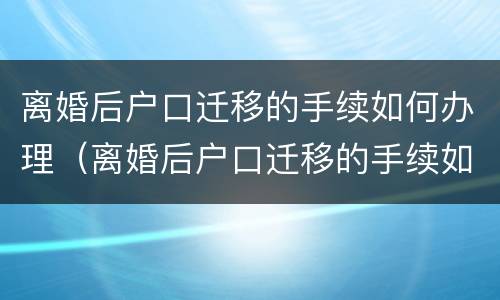 离婚后户口迁移的手续如何办理（离婚后户口迁移的手续如何办理流程）