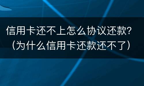 信用卡还不上怎么协议还款？（为什么信用卡还款还不了）