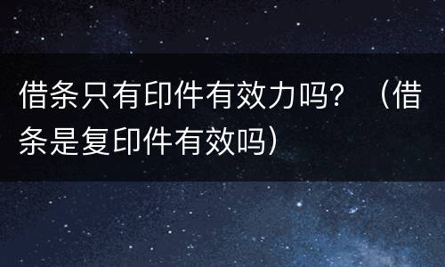 借条只有印件有效力吗？（借条是复印件有效吗）