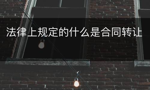 法律上规定的什么是合同转让