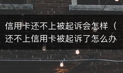 信用卡还不上被起诉会怎样（还不上信用卡被起诉了怎么办）