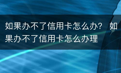 如果办不了信用卡怎么办？ 如果办不了信用卡怎么办理