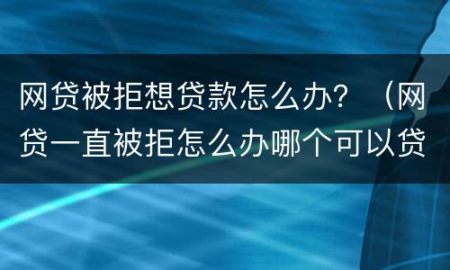 网贷被拒想贷款怎么办？（网贷一直被拒怎么办哪个可以贷）