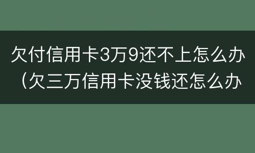 欠付信用卡3万9还不上怎么办（欠三万信用卡没钱还怎么办）