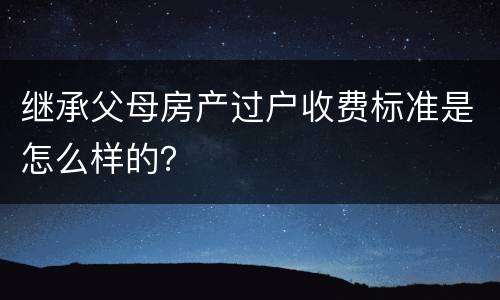 继承父母房产过户收费标准是怎么样的？