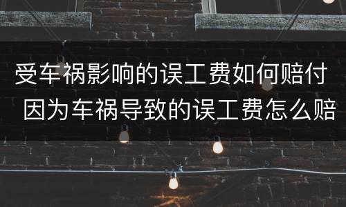 受车祸影响的误工费如何赔付 因为车祸导致的误工费怎么赔
