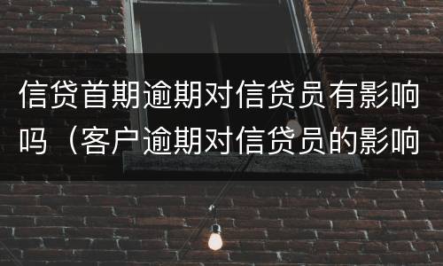 信贷首期逾期对信贷员有影响吗（客户逾期对信贷员的影响大吗）