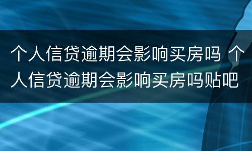 个人信贷逾期会影响买房吗 个人信贷逾期会影响买房吗贴吧
