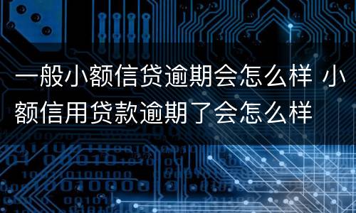 一般小额信贷逾期会怎么样 小额信用贷款逾期了会怎么样
