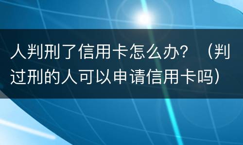 人判刑了信用卡怎么办？（判过刑的人可以申请信用卡吗）