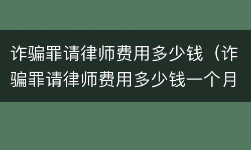 诈骗罪请律师费用多少钱（诈骗罪请律师费用多少钱一个月）