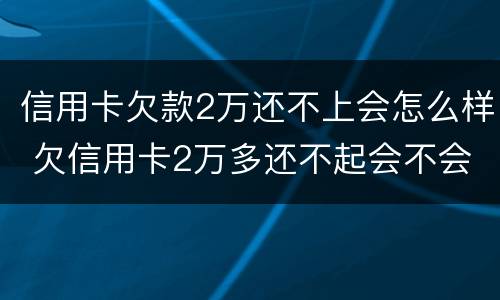 信用卡欠款2万还不上会怎么样 欠信用卡2万多还不起会不会坐牢