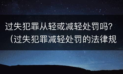 过失犯罪从轻或减轻处罚吗？（过失犯罪减轻处罚的法律规定）