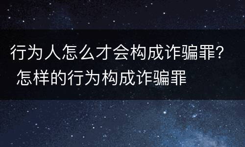行为人怎么才会构成诈骗罪？ 怎样的行为构成诈骗罪
