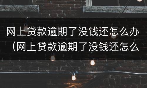 网上贷款逾期了没钱还怎么办（网上贷款逾期了没钱还怎么办,还威胁爆通讯录）