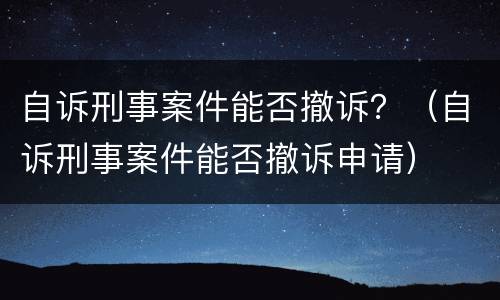 自诉刑事案件能否撤诉？（自诉刑事案件能否撤诉申请）