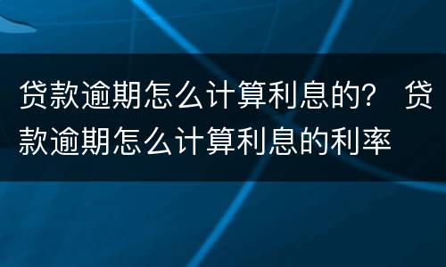 贷款逾期怎么计算利息的？ 贷款逾期怎么计算利息的利率