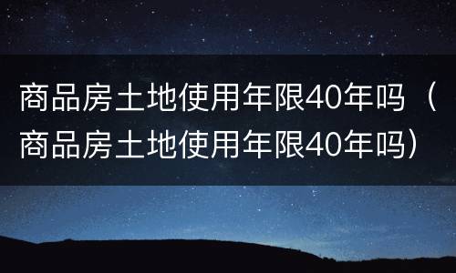 商品房土地使用年限40年吗（商品房土地使用年限40年吗）