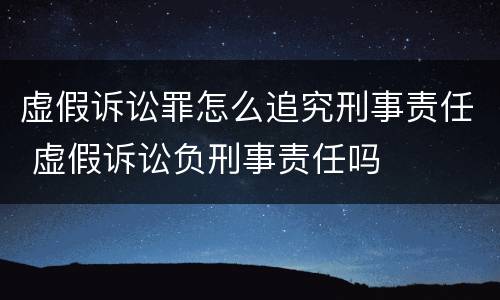虚假诉讼罪怎么追究刑事责任 虚假诉讼负刑事责任吗