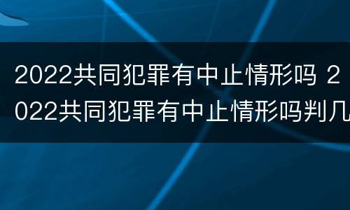2022共同犯罪有中止情形吗 2022共同犯罪有中止情形吗判几年