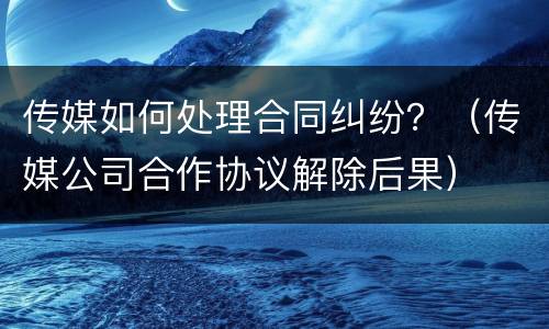 传媒如何处理合同纠纷？（传媒公司合作协议解除后果）