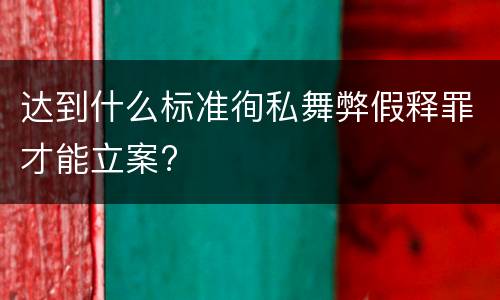 达到什么标准徇私舞弊假释罪才能立案?