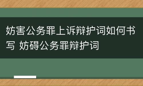 妨害公务罪上诉辩护词如何书写 妨碍公务罪辩护词