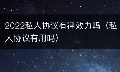 2022私人协议有律效力吗（私人协议有用吗）