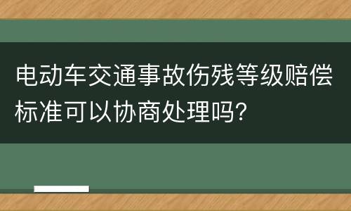 电动车交通事故伤残等级赔偿标准可以协商处理吗？