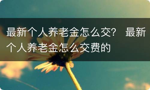 最新个人养老金怎么交？ 最新个人养老金怎么交费的