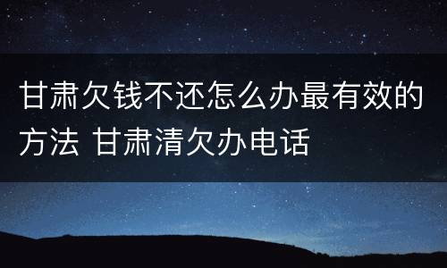 甘肃欠钱不还怎么办最有效的方法 甘肃清欠办电话