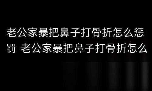 老公家暴把鼻子打骨折怎么惩罚 老公家暴把鼻子打骨折怎么惩罚他