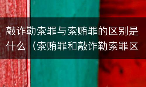 敲诈勒索罪与索贿罪的区别是什么（索贿罪和敲诈勒索罪区别）