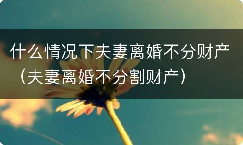 什么情况下夫妻离婚不分财产（夫妻离婚不分割财产）
