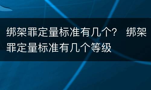 绑架罪定量标准有几个？ 绑架罪定量标准有几个等级
