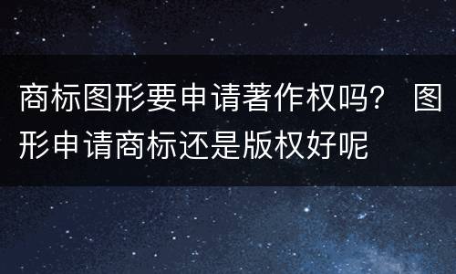商标图形要申请著作权吗？ 图形申请商标还是版权好呢