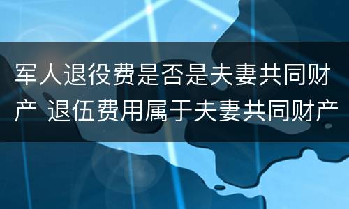 军人退役费是否是夫妻共同财产 退伍费用属于夫妻共同财产吗