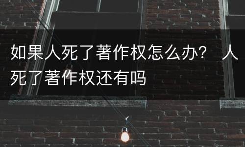 如果人死了著作权怎么办？ 人死了著作权还有吗