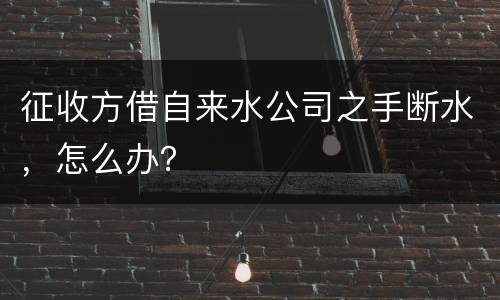 征收方借自来水公司之手断水，怎么办？