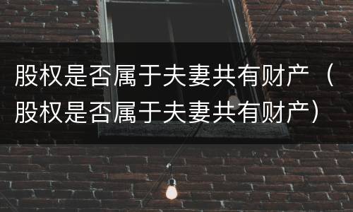 股权是否属于夫妻共有财产（股权是否属于夫妻共有财产）