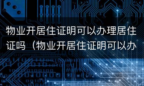 物业开居住证明可以办理居住证吗（物业开居住证明可以办理居住证吗怎么写）