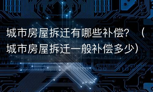 城市房屋拆迁有哪些补偿？（城市房屋拆迁一般补偿多少）