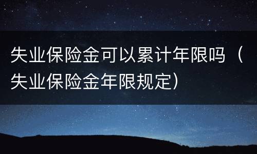 失业保险金可以累计年限吗（失业保险金年限规定）