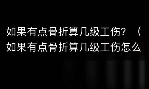 如果有点骨折算几级工伤？（如果有点骨折算几级工伤怎么赔偿）