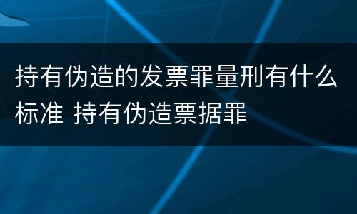 持有伪造的发票罪量刑有什么标准 持有伪造票据罪
