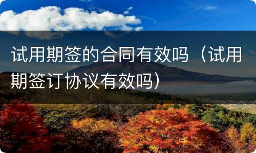 试用期签的合同有效吗（试用期签订协议有效吗）