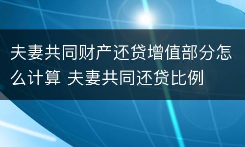 夫妻共同财产还贷增值部分怎么计算 夫妻共同还贷比例