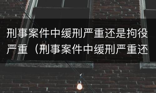 刑事案件中缓刑严重还是拘役严重（刑事案件中缓刑严重还是拘役严重呢）