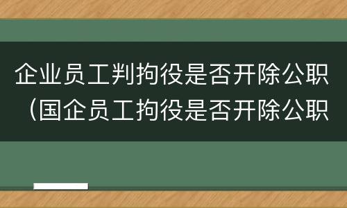企业员工判拘役是否开除公职（国企员工拘役是否开除公职）