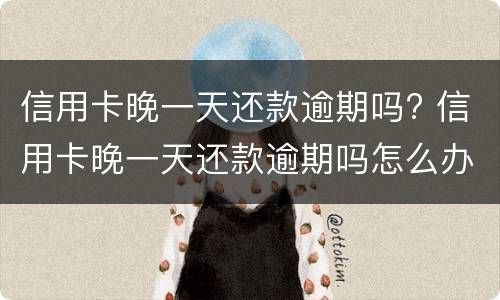 信用卡晚一天还款逾期吗? 信用卡晚一天还款逾期吗怎么办